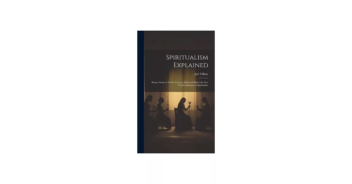 Spiritualism Explained: Being a Series of Twelve Lectures Delivered Before the New York Conference of Spiritualists | 拾書所