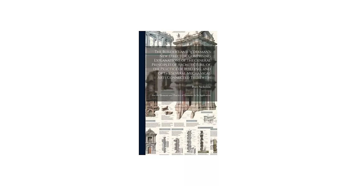 The Builder’s and Workman’s new Director, Comprising Explanations of the General Principles of Architecture, of the Practice of Building, and of the S | 拾書所