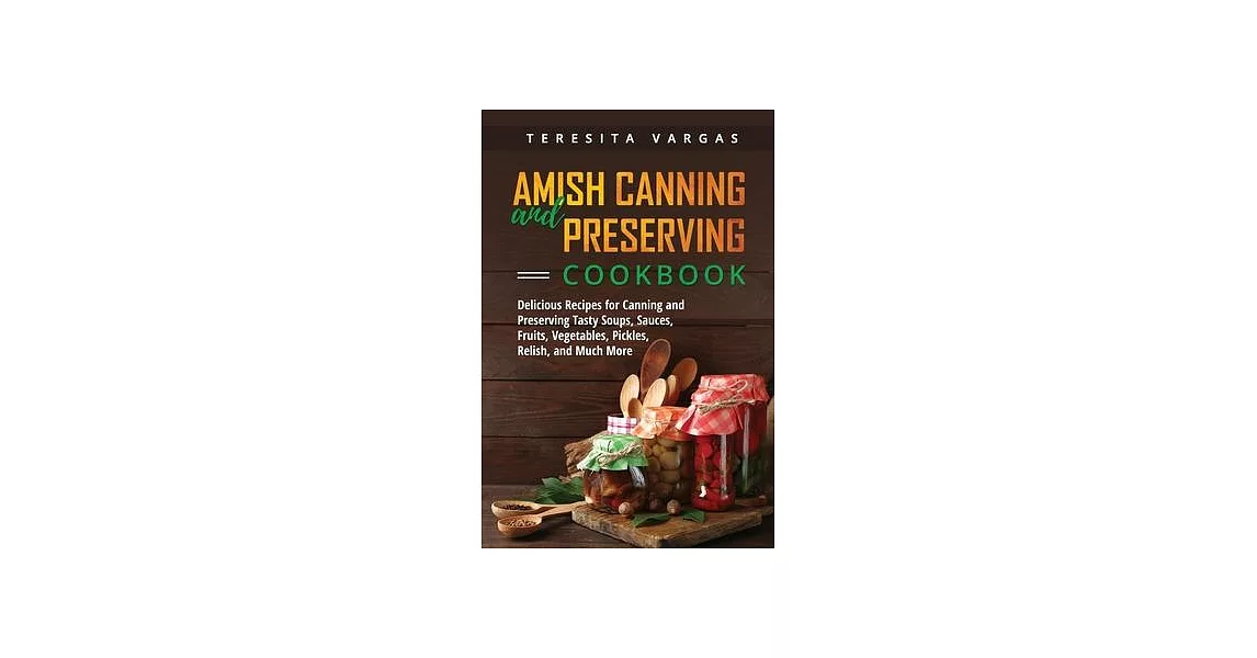 Amish Canning and Preserving COOKBOOK: Delicious Recipes for Canning and Preserving Tasty Soups, Sauces, Fruits, Vegetables, Pickles, Relish, and Much | 拾書所