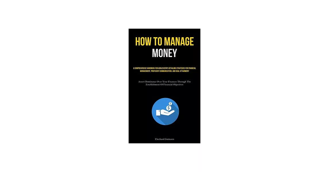 How To Manage Money: A Comprehensive Handbook For Adolescents Detailing Strategies For Financial Management, Proficient Communication, And | 拾書所