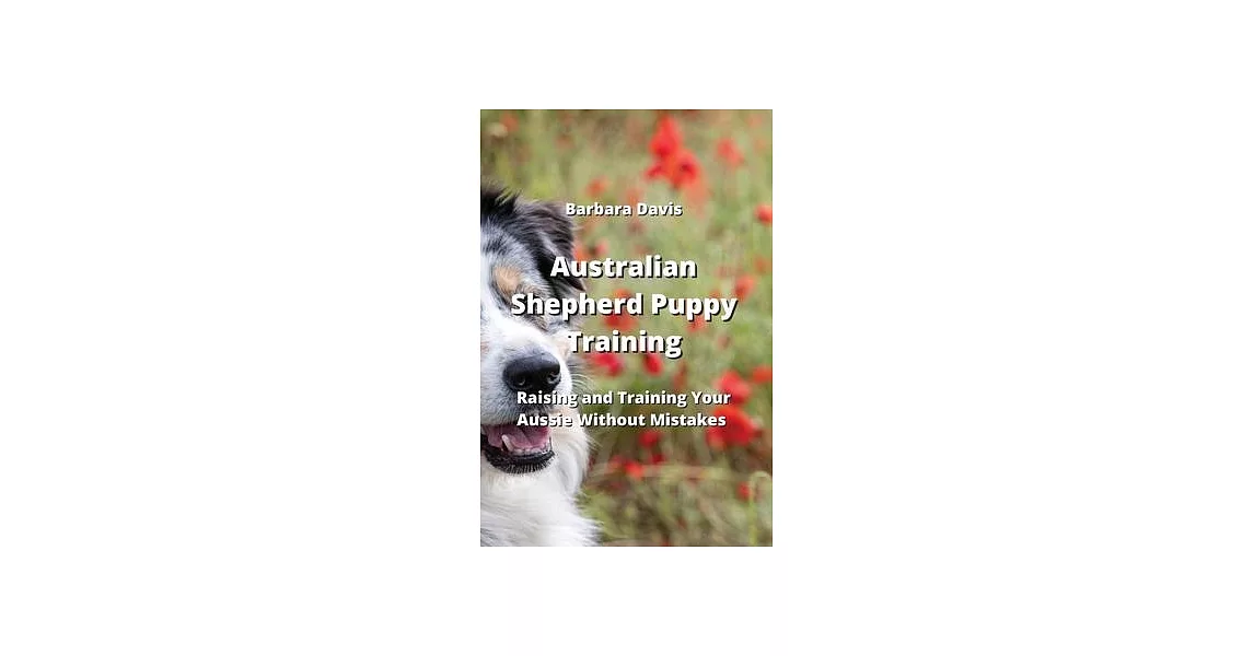 Australian Shepherd Puppy Training: Raising and Training Your Aussie Without Mistakes | 拾書所