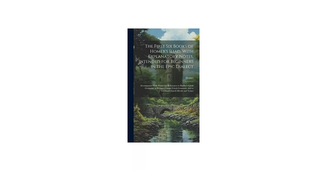 The First Six Books of Homer’s Iliad, With Explanatory Notes, Intended for Beginners in the Epic Dialect: Accompanied With Numerous References to Hadl | 拾書所