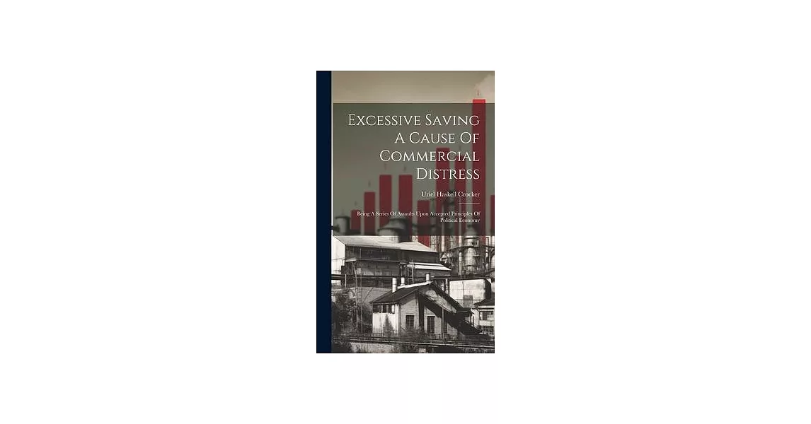 Excessive Saving A Cause Of Commercial Distress: Being A Series Of Assaults Upon Accepted Principles Of Political Economy | 拾書所