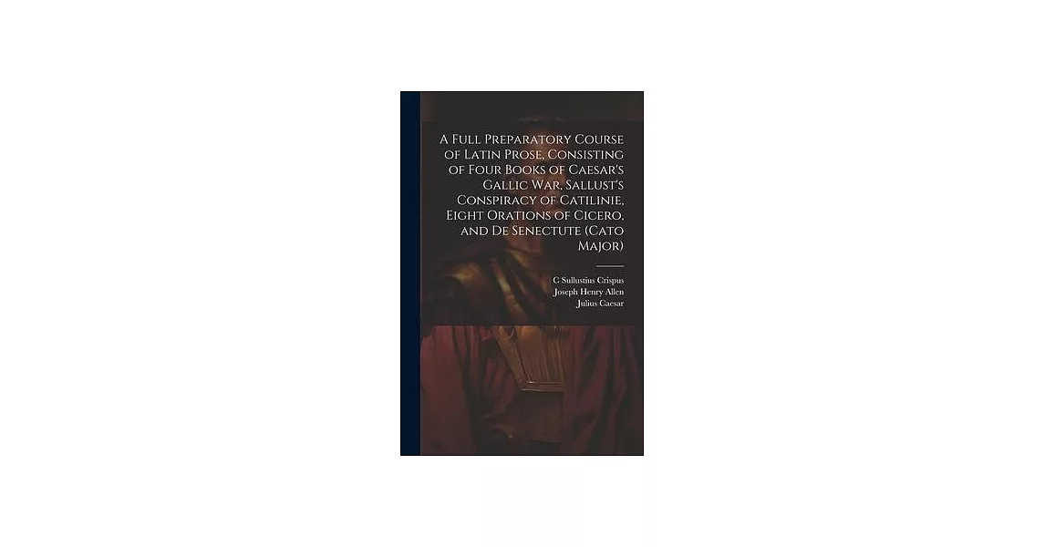 A Full Preparatory Course of Latin Prose, Consisting of Four Books of Caesar’s Gallic War, Sallust’s Conspiracy of Catilinie, Eight Orations of Cicero | 拾書所