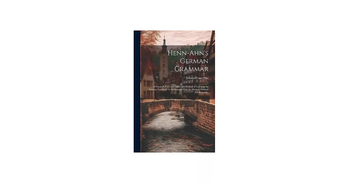 Henn-Ahn’s German Grammar: A Practical, Easy, and Thorough Method of Learning the German Language. in Accordance With the Modern German Orthograp | 拾書所