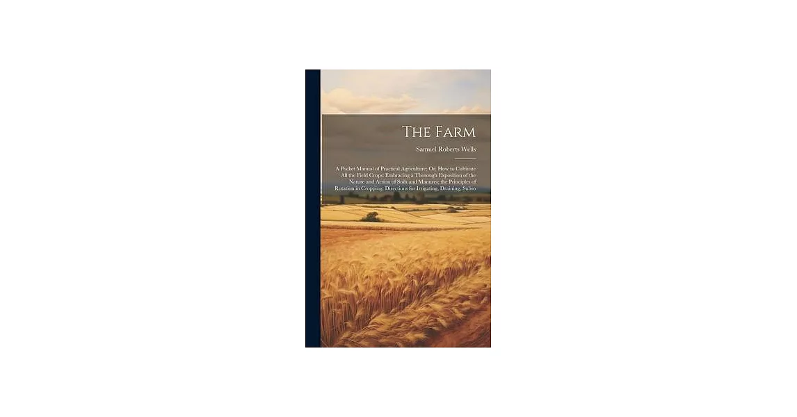 The Farm: A Pocket Manual of Practical Agriculture; Or, How to Cultivate All the Field Crops: Embracing a Thorough Exposition of | 拾書所