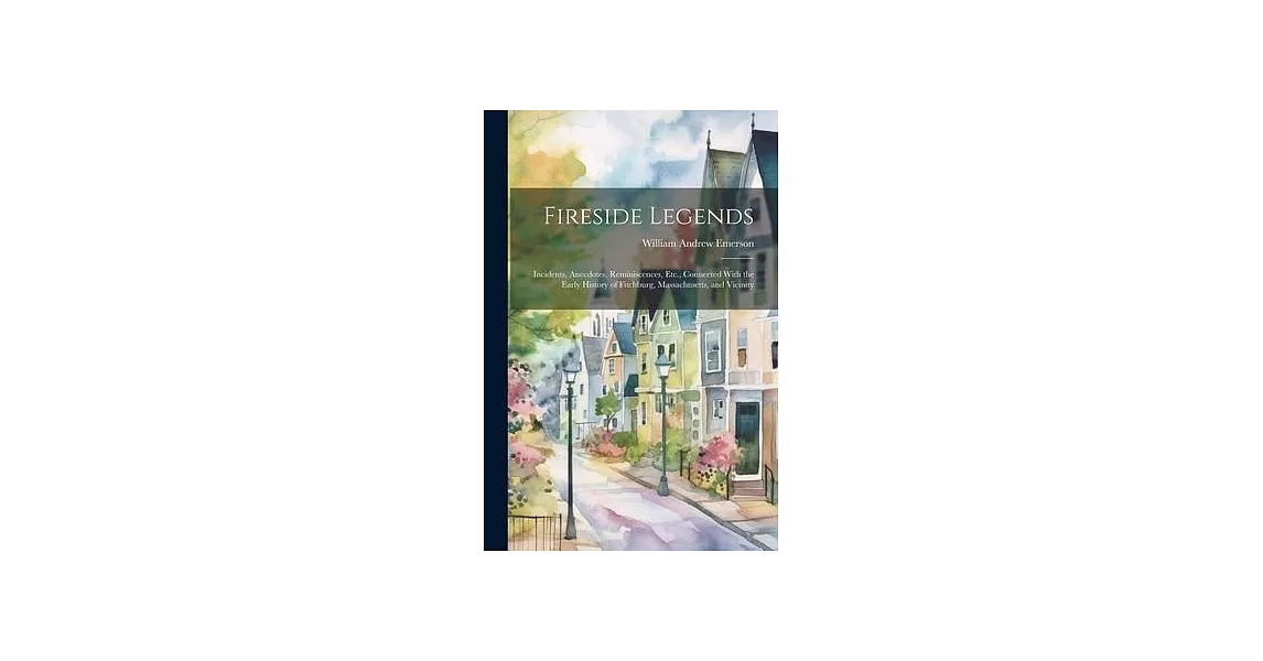 Fireside Legends: Incidents, Anecdotes, Reminiscences, Etc., Connected With the Early History of Fitchburg, Massachusetts, and Vicinity | 拾書所