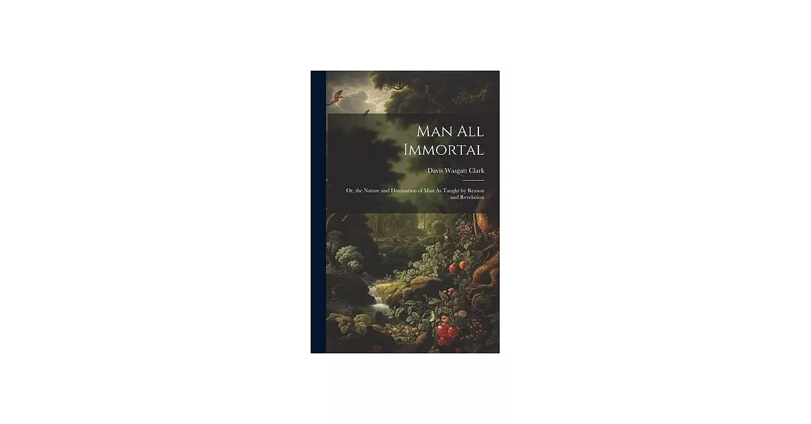 Man All Immortal: Or, the Nature and Destination of Man As Taught by Reason and Revelation | 拾書所