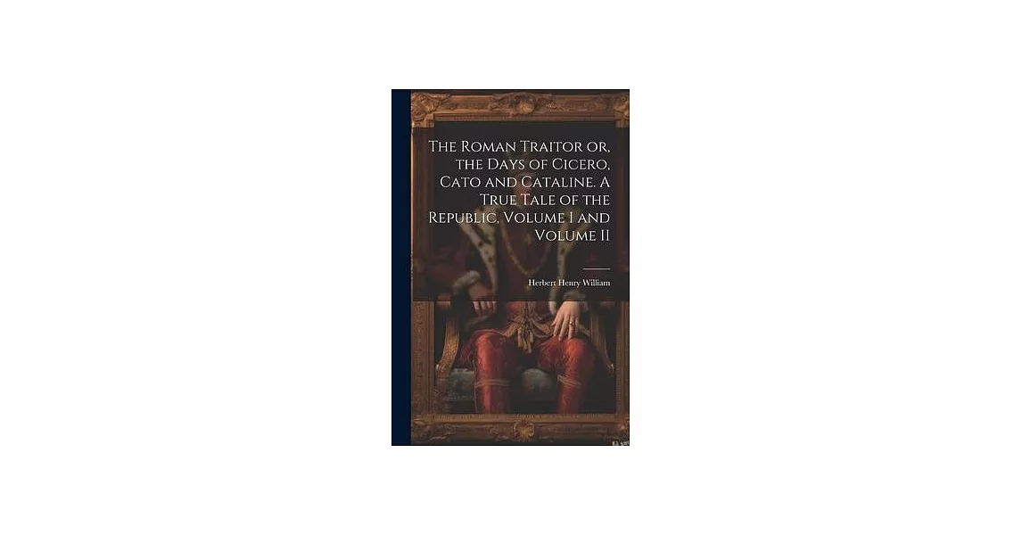 The Roman Traitor or, the Days of Cicero, Cato and Cataline. A True Tale of the Republic, Volume I and Volume II | 拾書所