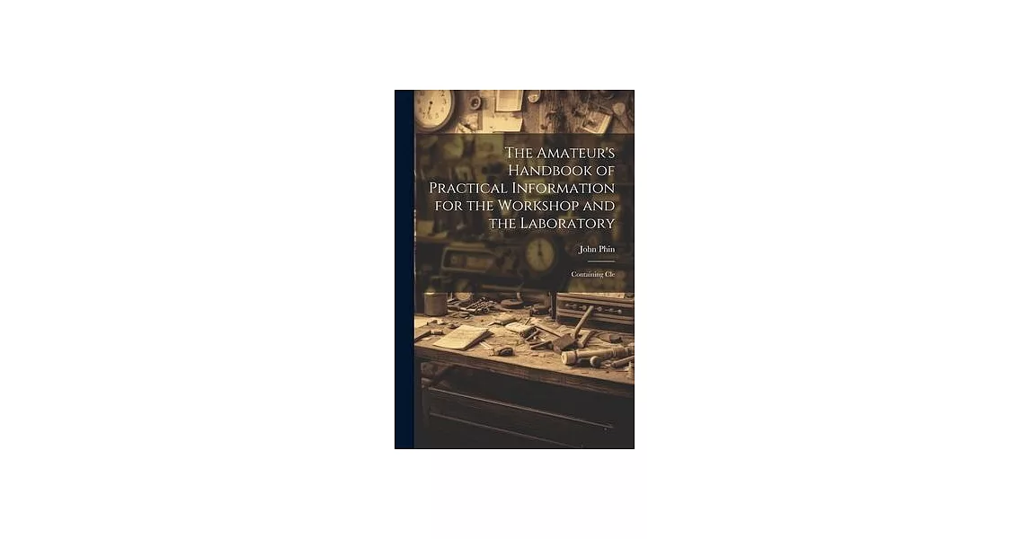 The Amateur’s Handbook of Practical Information for the Workshop and the Laboratory: Containing Cle | 拾書所