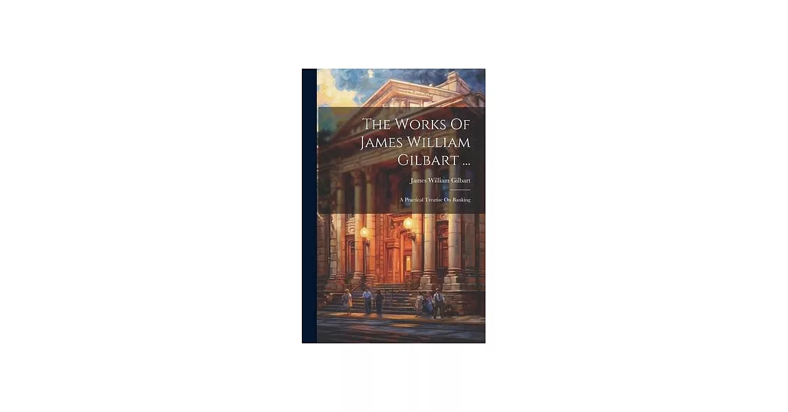 The Works Of James William Gilbart ...: A Practical Treatise On Banking | 拾書所