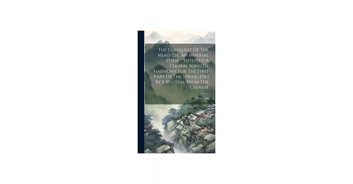 The Conquest Of The Miao-tse, An Imperial Poem ... Entitled A Choral Song Of Harmony For The First Part Of The Spring [tr.] By S. Weston, From The Chi | 拾書所