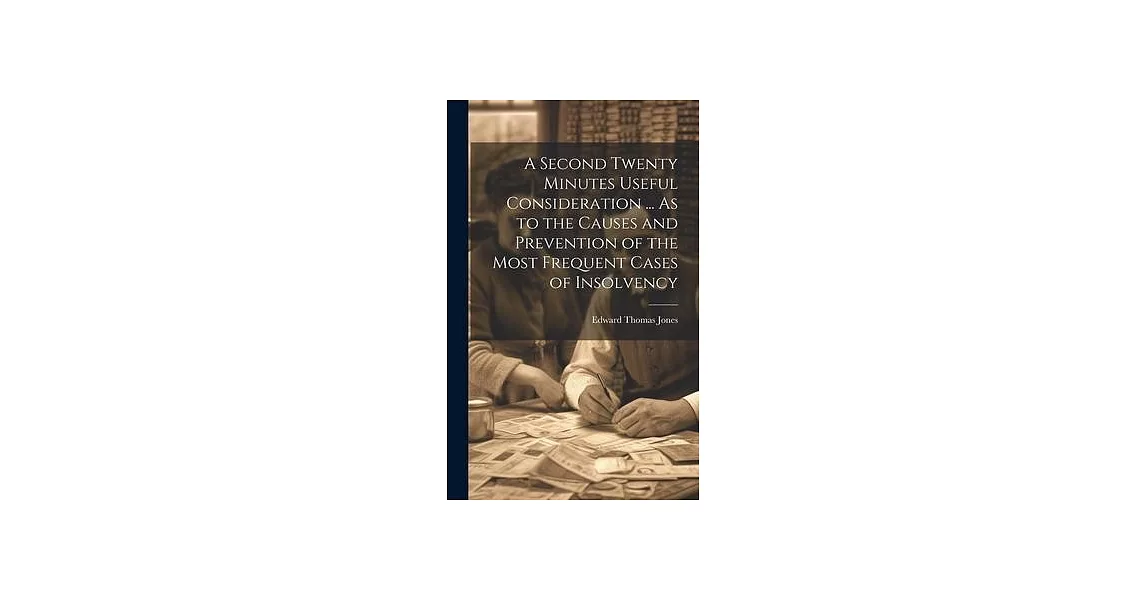 A Second Twenty Minutes Useful Consideration ... As to the Causes and Prevention of the Most Frequent Cases of Insolvency | 拾書所