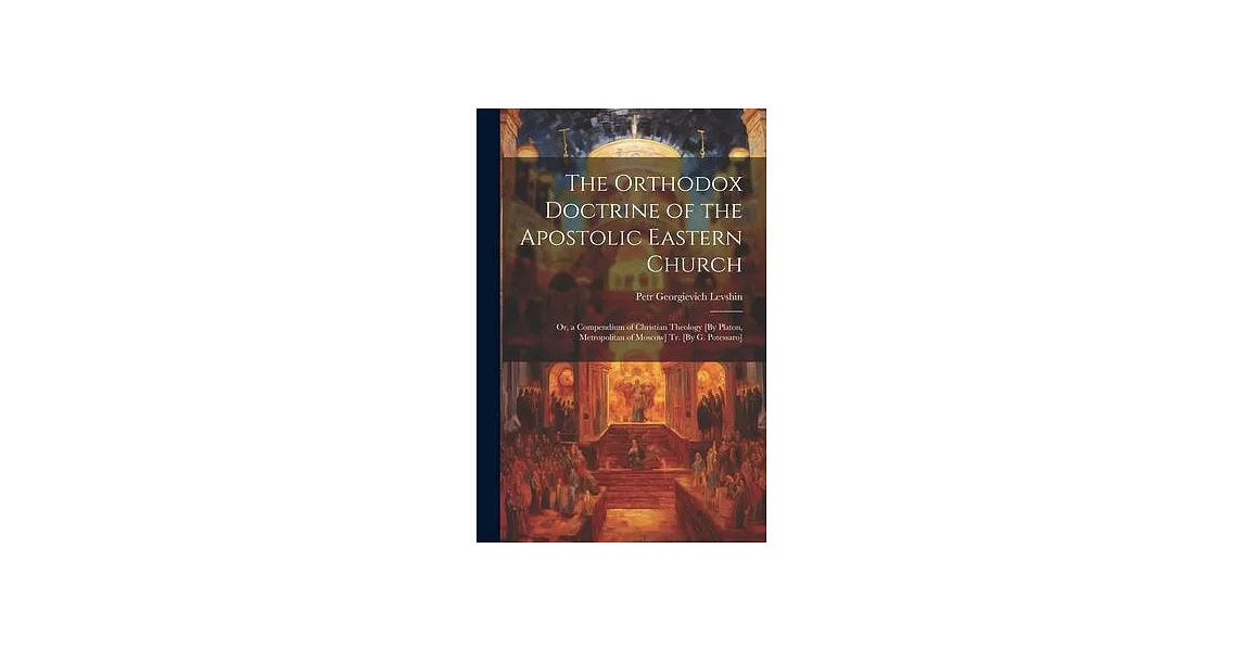 The Orthodox Doctrine of the Apostolic Eastern Church; Or, a Compendium of Christian Theology [By Platon, Metropolitan of Moscow] Tr. [By G. Potessaro | 拾書所