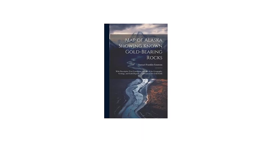 Map of Alaska Showing Known Gold-Bearing Rocks: With Descriptive Text Containing Sketches of the Geography, Geology, and Gold Deposits and Routes to t | 拾書所