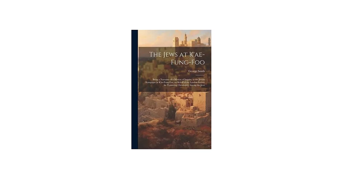 The Jews at K’ae-fung-foo: Being a Narrative of a Mission of Inquiry, to the Jewish Synagogue at K’ae-fung-foo, on Behalf of the London Society f | 拾書所