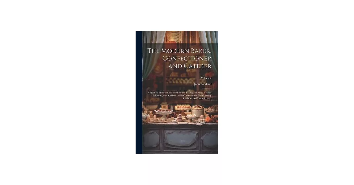 The Modern Baker, Confectioner and Caterer; a Practical and Scientific Work for the Baking and Allied Trades. Edited by John Kirkland. With Contributi | 拾書所