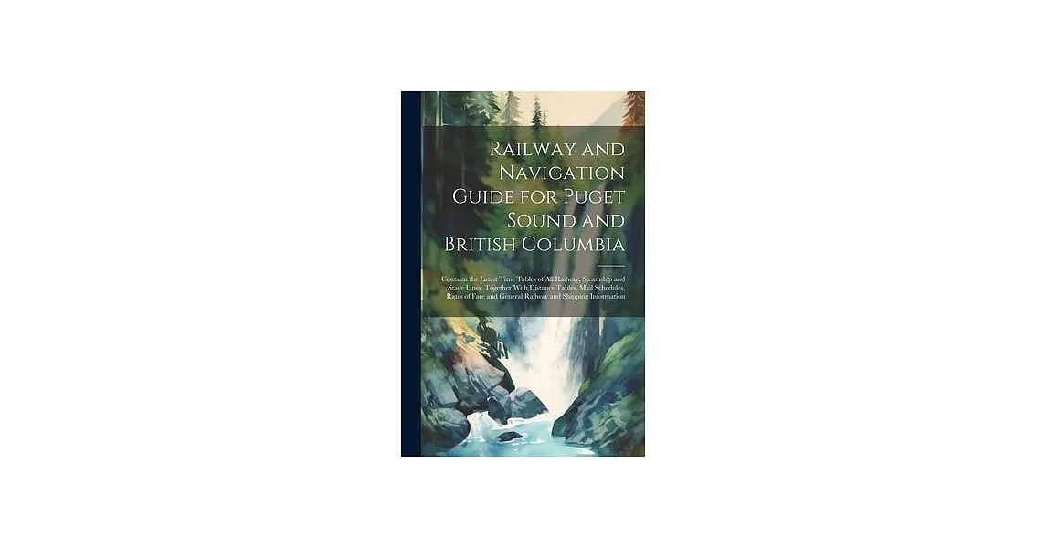 Railway and Navigation Guide for Puget Sound and British Columbia: Contains the Latest Time Tables of all Railway, Steamship and Stage Lines, Together | 拾書所