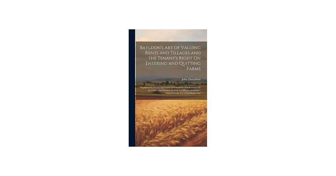 Bayldon’s Art of Valuing Rents and Tillages and the Tenant’s Right On Entering and Quitting Farms: Explained by Several Specimens of Valuations, and R | 拾書所