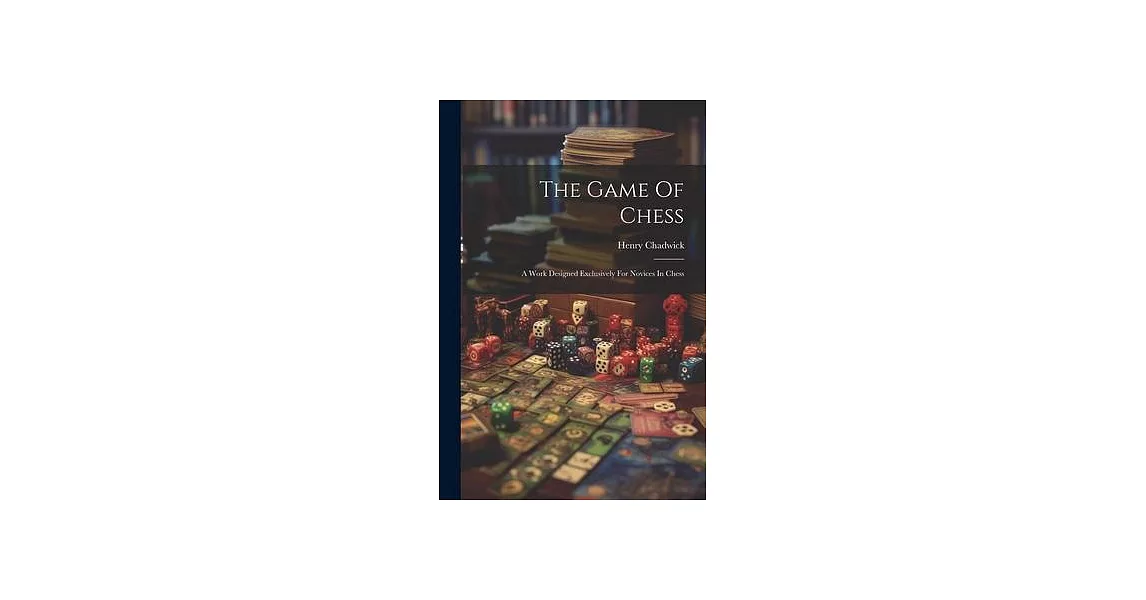 The Game Of Chess: A Work Designed Exclusively For Novices In Chess | 拾書所