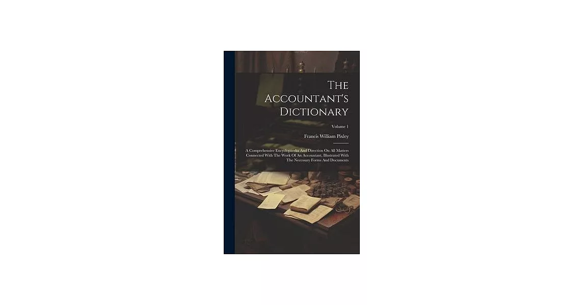 The Accountant’s Dictionary: A Comprehensive Encyclopaedia And Direction On All Matters Connected With The Work Of An Accountant, Illustrated With | 拾書所