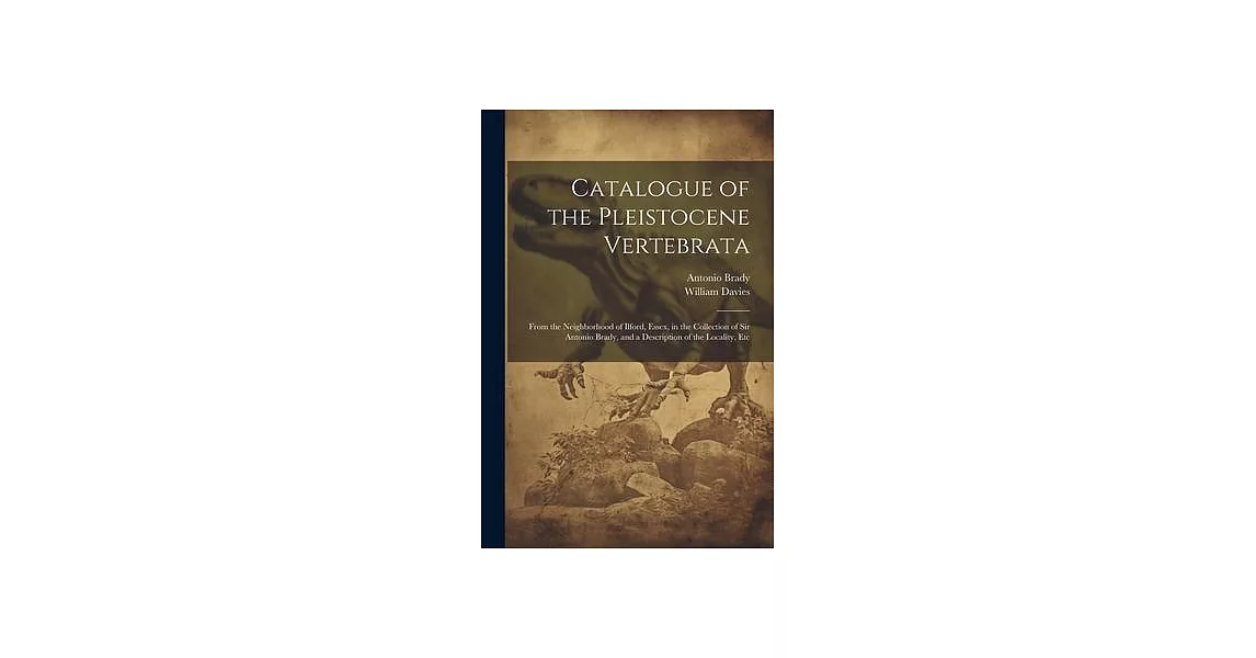 Catalogue of the Pleistocene Vertebrata: From the Neighborhood of Ilford, Essex, in the Collection of Sir Antonio Brady, and a Description of the Loca | 拾書所