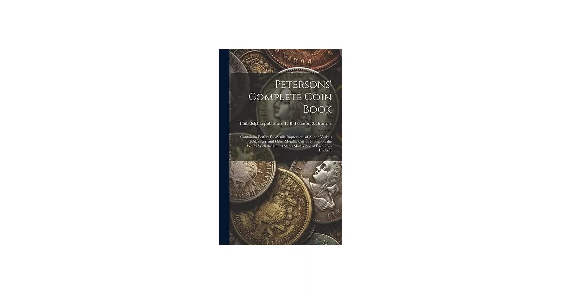 Petersons’ Complete Coin Book: Containing Perfect Fac-simile Impressions of all the Various Gold, Silver, and Other Metallic Coins Throughout the Wor | 拾書所