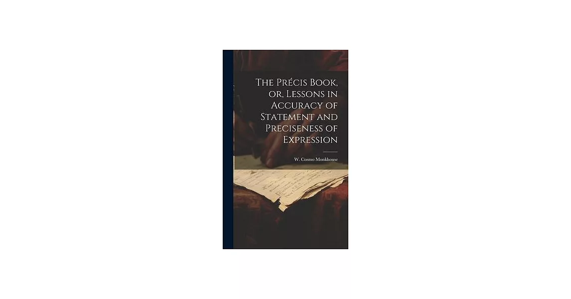 The Précis Book, or, Lessons in Accuracy of Statement and Preciseness of Expression | 拾書所