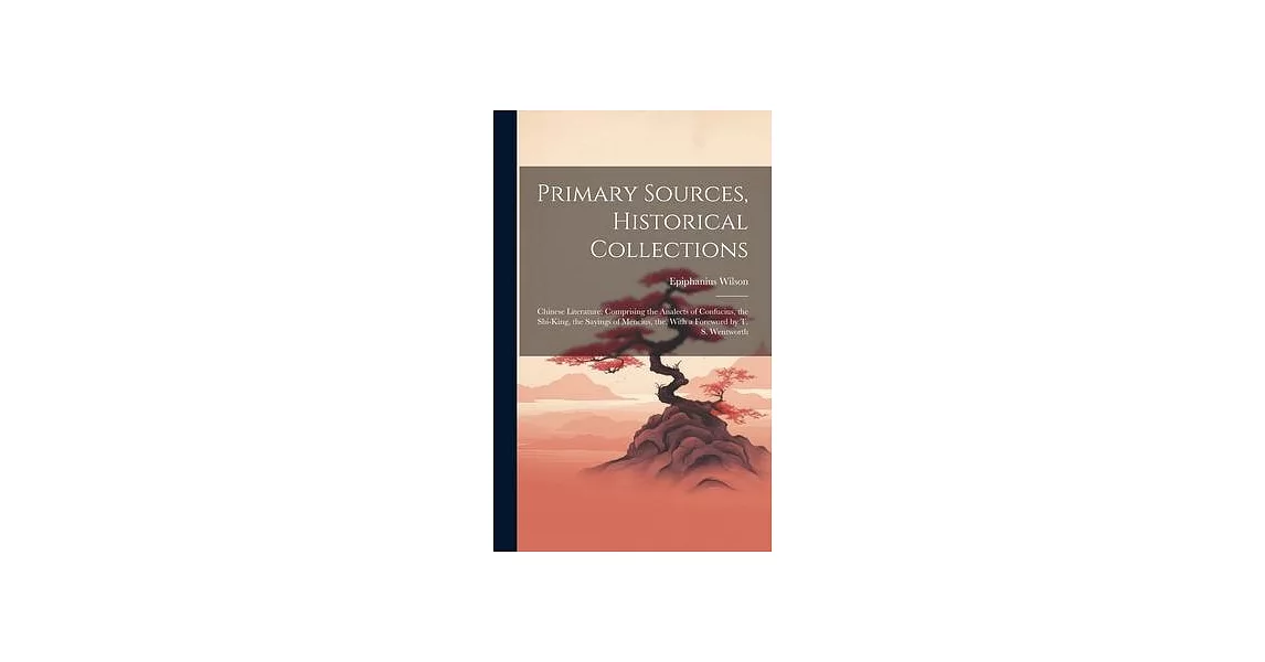 Primary Sources, Historical Collections: Chinese Literature: Comprising the Analects of Confucius, the Shi-King, the Sayings of Mencius, the, With a F | 拾書所