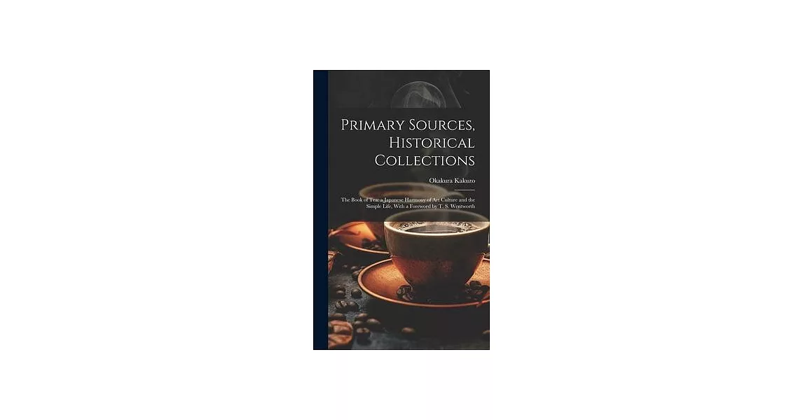 Primary Sources, Historical Collections: The Book of Tea: a Japanese Harmony of Art Culture and the Simple Life, With a Foreword by T. S. Wentworth | 拾書所