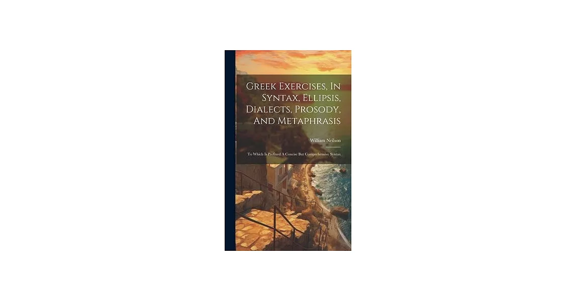 Greek Exercises, In Syntax, Ellipsis, Dialects, Prosody, And Metaphrasis: To Which Is Prefixed A Concise But Comprehensive Syntax | 拾書所