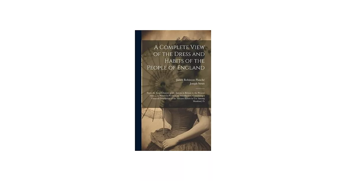 A Complete View of the Dress and Habits of the People of England: From the Establishment of the Saxons in Britain to the Present Time ... to Which Is | 拾書所