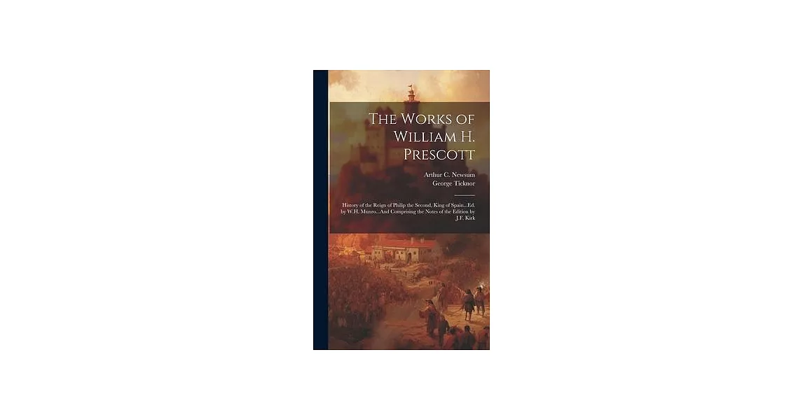 The Works of William H. Prescott: History of the Reign of Philip the Second, King of Spain...Ed. by W.H. Munro...And Comprising the Notes of the Editi | 拾書所