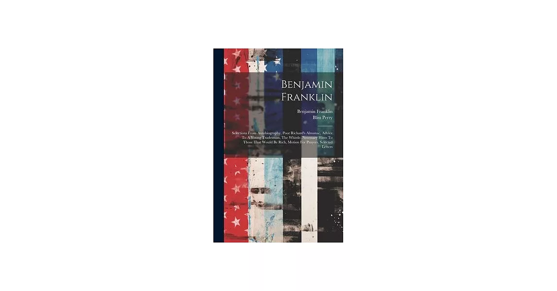 Benjamin Franklin: Selections From Autobiography, Poor Richard’s Almanac, Advice To A Young Tradesman, The Whistle, Necessary Hints To Th | 拾書所