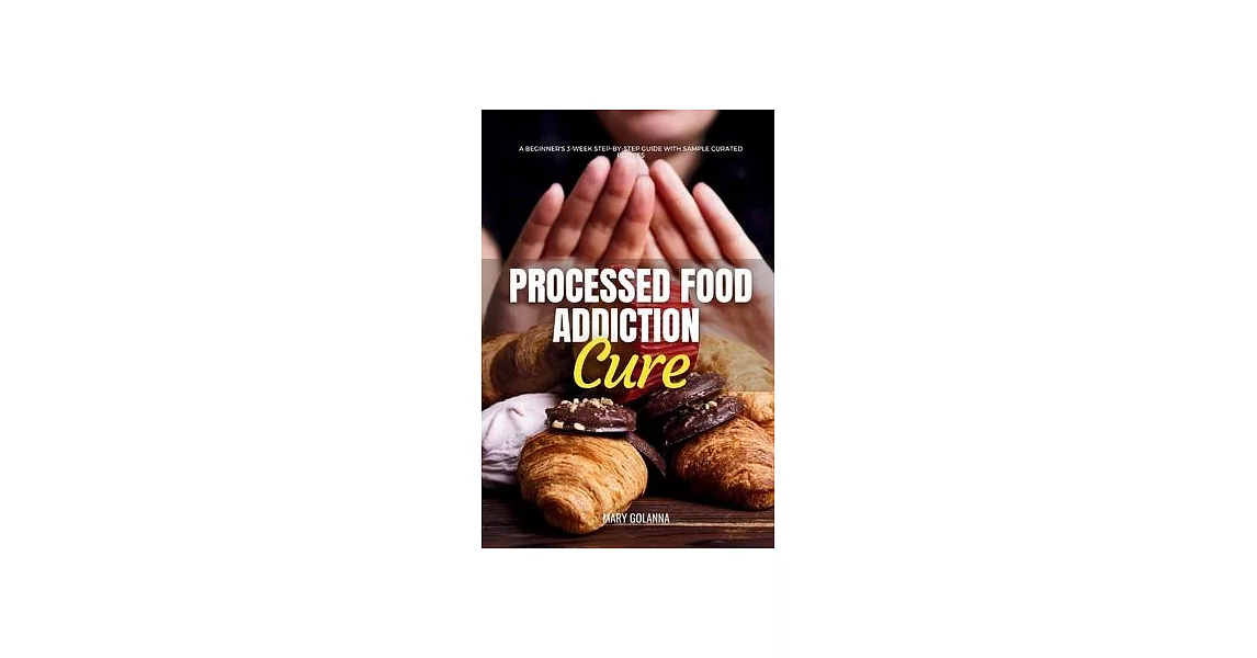 Processed Food Addiction Cure: A Beginner’s 3-Week Step-by-Step Guide with Sample Curated Recipes | 拾書所