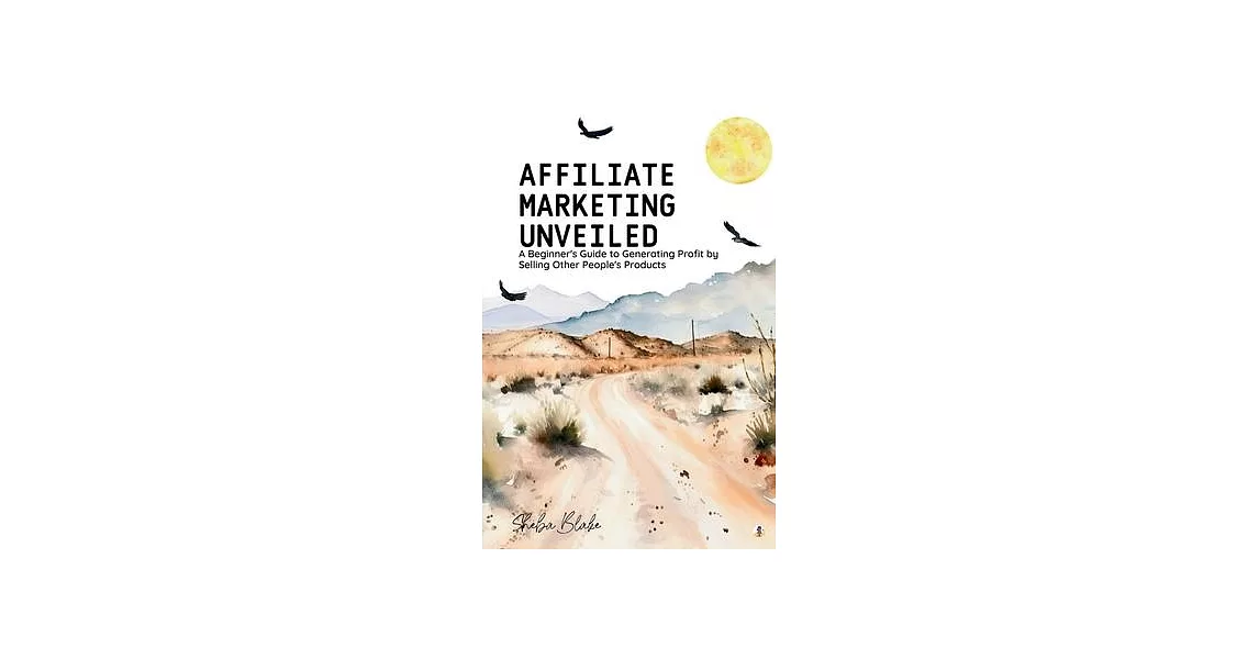 Affiliate Marketing Unveiled: A Beginner’s Guide to Generating Profit by Selling Other People’s Products | 拾書所