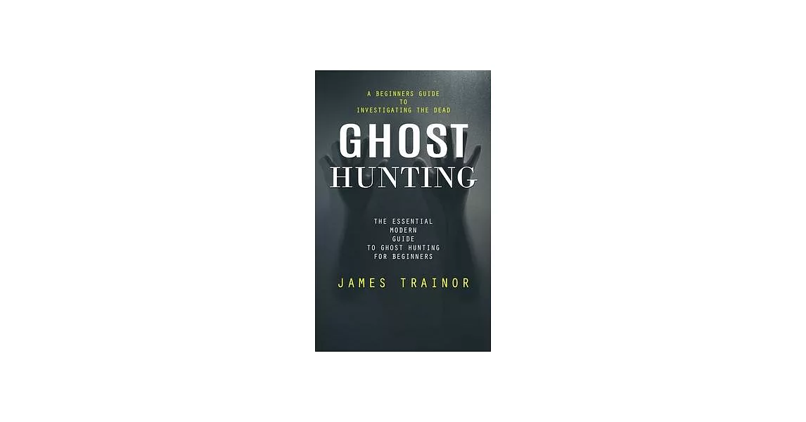 Ghost Hunting: A Beginners Guide to Investigating the Dead (The Essential Modern Guide to Ghost Hunting for Beginners) | 拾書所