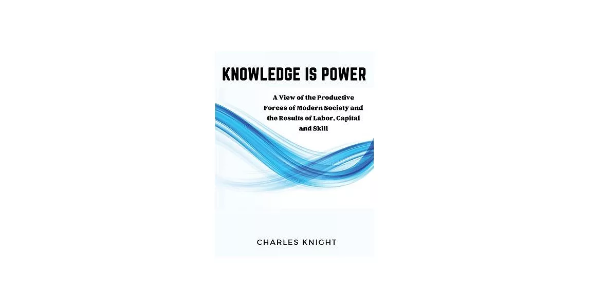 Knowledge Is Power: A View of the Productive Forces of Modern Society and the Results of Labor, Capital and Skill | 拾書所