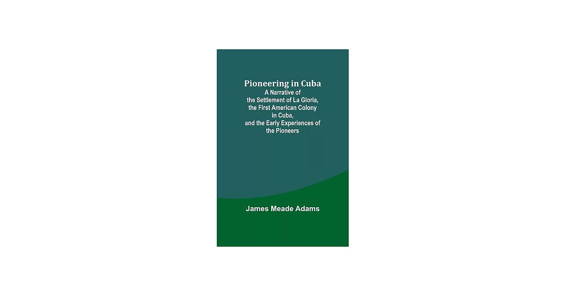 Pioneering in Cuba; A Narrative of the Settlement of La Gloria, the First American Colony in Cuba, and the Early Experiences of the Pioneers | 拾書所