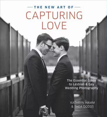 The New Art of Capturing Love: The Essential Guide to Lesbian and Gay Wedding Photography