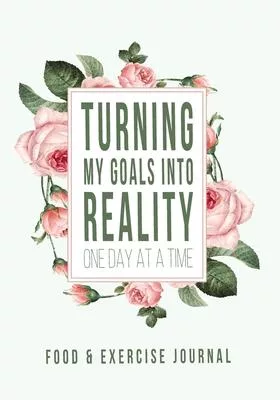 Turning My Goals into Reality: 60 Day Food and Exercise Logbook with Daily Meal and Water Tracker, Sleep Log and Journal Prompt Questions