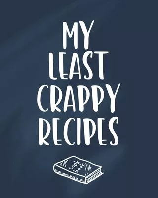 My Least Crappy Recipes: Personalized Blank Cookbook and Custom Recipe Journal to Write in Cute Gift for Women Mom Wife: Funny Chef Gift