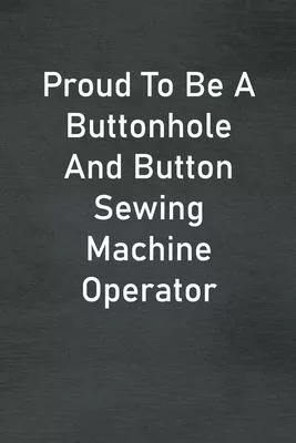 Proud To Be A Buttonhole And Button Sewing Machine Operator: Lined Notebook For Men, Women And Co Workers