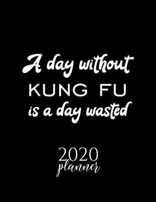 A Day Without Kung Fu Is A Day Wasted 2020 Planner: Nice 2020 Calendar for Kung Fu Fan - Christmas Gift Idea Kung Fu Theme - Kung Fu Lover Journal for