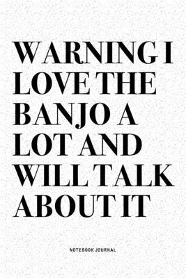 Warning I Love The Banjo A Lot And Will Talk About It: A 6x9 Inch Diary Notebook Journal With A Bold Text Font Slogan On A Matte Cover and 120 Blank L