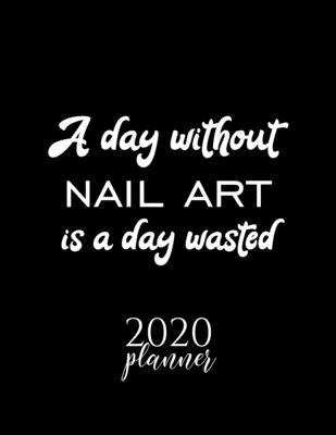 A Day Without Nail Art Is A Day Wasted 2020 Planner: Nice 2020 Calendar for Nail Art Fan - Christmas Gift Idea Nail Art Theme - Nail Art Lover Journal