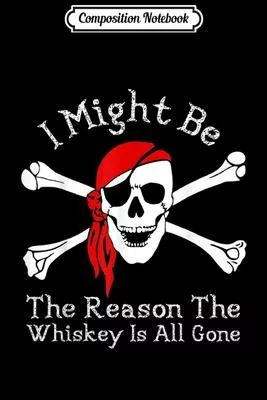 Composition Notebook: I might be the reason the whiskey is gone Funny Pirate Journal/Notebook Blank Lined Ruled 6x9 100 Pages