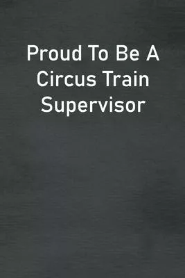 Proud To Be A Circus Train Supervisor: Lined Notebook For Men, Women And Co Workers