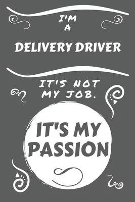 I’’m A Delivery Driver It’’s Not My Job It’’s My Passion: Perfect Gag Gift For A Delivery Driver Who Happens To Be Passionate About Their Job! - Blank Li