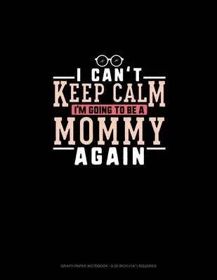 I Can’’t Keep Calm I’’m Going To Be A Mommy Again: Graph Paper Notebook - 0.25 Inch (1/4) Squares